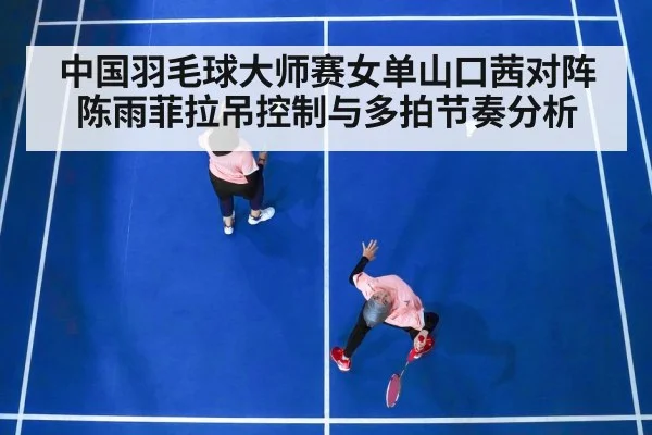 中国羽毛球大师赛女单山口茜对阵陈雨菲拉吊控制与多拍节奏分析