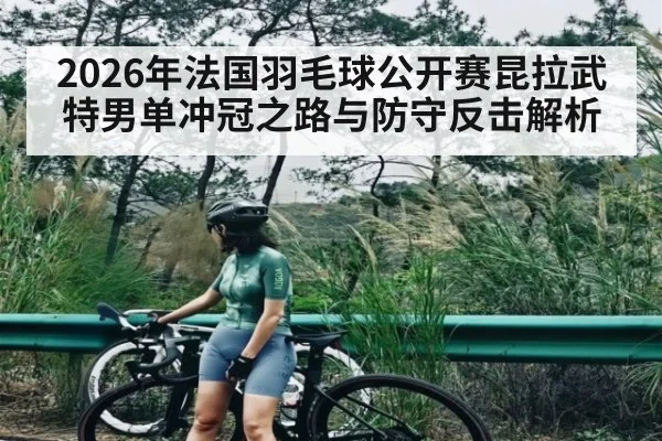 2026年法国羽毛球公开赛昆拉武特男单冲冠之路与防守反击解析
